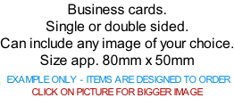 Business cards. Single or double sided. Can include any image of your choice. Size app. 80mm x 50mm   EXAMPLE ONLY - ITEMS ARE DESIGNED TO ORDER  CLICK ON PICTURE FOR BIGGER IMAGE